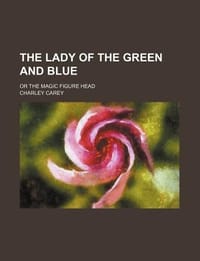 The Lady of the Green and Blue; Or the Magic Figure Head - Carey, Charley