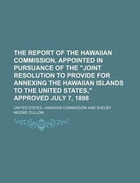 The Report of the Hawaiian Commission, Appointed in Pursuance of the \Joint Resolution to Provide for Annexing the Hawaiian Islands to the United Stat"
