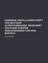 Germania Vierteljahrscchrift Fur Deutsche Alterthumskunde. Begrundet Von Franz Pfeiffer. Herausgegeben Von Karl Bartsch