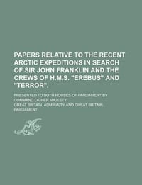 Papers Relative to the Recent Arctic Expeditions in Search of Sir John Franklin and the Crews of H.M.S. \Erebus\" and \"Terror.\"; Presented to Both Hous"