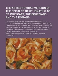 The Antient Syriac Version of the Epistles of St. Ignatius to St. Polycarp, the Ephesians, and the Romans; Together with Extracts from His Epistles, Collected from the Writings of Severus of Antioch, Timotheus of Alexandria, and Others