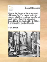 Lists of the Forces of the Sovereigns of Europe &C. Viz. Ranks, Uniforms, Number of Officers, Private Men &C. of Each Nation. from the Original of Cap
