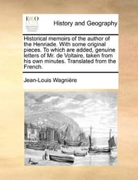 Historical Memoirs of the Author of the Henriade. with Some Original Pieces. to Which Are Added, Genuine Letters of Mr. de Voltaire, Taken from His Ow