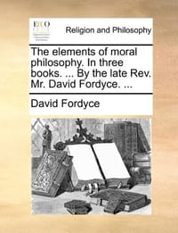 The Elements of Moral Philosophy. in Three Books. ... by the Late REV. Mr. David Fordyce. ...