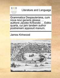 Grammatica Despauteriana, Cum Nova Novi Generis Glossa; ... Authore Jacobo Kirkwodo ... Editio Quarta, Cui Jam Tandem Author Postremam Apposuit Manum.