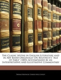 The Classic Myths in English Literature and in Art Based Originally On Bulfinch's "Age of Fable"