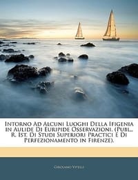 Intorno Ad Alcuni Luoghi Della Ifigenia in Aulide Di Euripide Osservazioni. (Publ., R. Ist. Di Studi Superiori Practici E Di Perfezionamento in Firenz