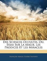 Des Sciences Occultes, Ou, Essai Sur La Magie, Les Prodices Et Les Miracles