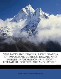 5000 Facts and Fancies; A Cyclopaedia of Important, Curious, Quaint, and Unique Information in History, Literature, Science, Art, and Nature ..