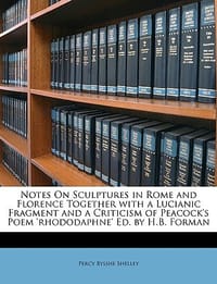 Notes on Sculptures in Rome and Florence Together with a Lucianic Fragment and a Criticism of Peacock's Poem 'Rhododaphne' Ed. by H.B. Forman - Shelley, Percy Bysshe