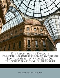 Aeschylische Trilogie Prometheus Und Die Kabirenweihe Zu Lemnos, Nebst Winken Uber Die Trilogie Des Aeschylus Uber Haupt