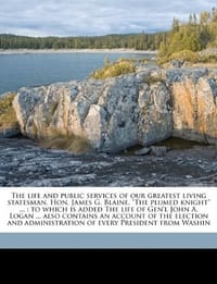 The Life and Public Services of Our Greatest Living Statesman, Hon. James G. Blaine, "The Plumed Knight" ...
