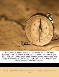 Report of the Committee Appointed by the Presbytery of New York, at Its Meeting on April 13, 1891, to Consider the \Inaugural Address\" of REV. Charles"