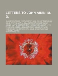Letters to John Aikin, M. D.; On His Volume of Vocal Poetry and on His \Essays on Song-Writing with a Collection of Such English Songs as Are Most Emi" - Plumptre, James