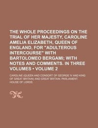 The Whole Proceedings on the Trial of Her Majesty, Caroline Amelia Elizabeth, Queen of England, for \Adulterous Intercourse\" with Bartolomeo Bergami ("