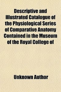 Descriptive and Catalogue of the Physiological Series of Comparative Anatomy Contained in the Museum of the Royal College of Surgeons in London (Volum