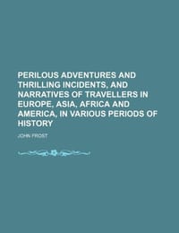 Perilous Adventures and Thrilling Incidents, and Narratives of Travellers in Europe, Asia, Africa and America, in Various Periods of History