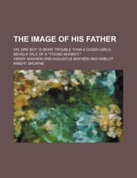 The Image of His Father; Or, One Boy Is More Trouble Than a Dozen Girls. Being a Tale of a "Young Monkey."