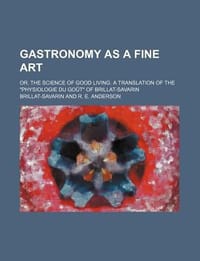 Gastronomy as a Fine Art; Or, the Science of Good Living. a Translation of the \Physiologie Du Go T\" of Brillat-Savarin" - Brillat-Savarin