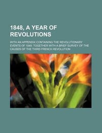 1848, a Year of Revolutions; With an Appendix Containing the Revolutionary Events of 1849. Together with a Brief Survey of the Causes of the Third Fre