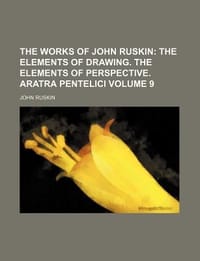The Works of John Ruskin Volume 9; The Elements of Drawing. the Elements of Perspective. Aratra Pentelici - Ruskin, John