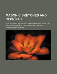 Masonic Sketches and Reprints; With Valuable Appendices, Containing Mss. from the British Museum, Etc., Never Before Published