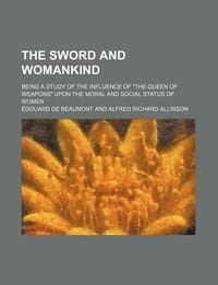 The Sword and Womankind; Being a Study of the Influence of \The Queen of Weapons\" Upon the Moral and Social Status of Women"