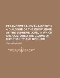 Param Swara-Jny Na-G Shth ; A Dialogue of the Knowledge of the Supreme Lord, in Which Are Compared the Claims of Christianity and Hinduism