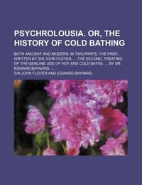 Psychrolousia. Or, the History of Cold Bathing; Both Ancient and Modern. in Two Parts. the First, Written by Sir John Floyer, the Second, Treating of
