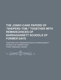 The Jonny-Cake Papers of "Sheperd Tom," Together with Reminiscences of Narragansett Schools of Former Days; Together with Reminiscences of Narraganset