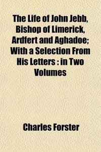 The Life of John Jebb, Bishop of Limerick, Ardfert and Aghadoe Volume 1; With a Selection from His Letters in Two Volumes