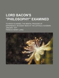 Lord Bacon's \Philosophy\" Examined; To Which Is Added