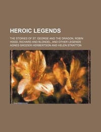Heroic Legends; The Stories of St. George and the Dragon, Robin Hood, Richard and Blondel, and Other Legends