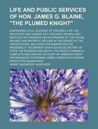 Life and Public Services of Hon. James G. Blaine, \The Plumed Knight\"; Containing a Full Account of His Early Life His Education and Career as a Teach"