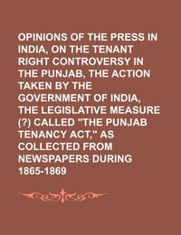 Opinions of the Press in India, on the Tenant Right Controversy in the Punjab, the Action Taken by the Government of India, the Legislative Measure (? - Group, Books