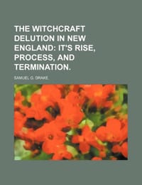 The Witchcraft Delution in New England; It's Rise, Process, and Termination.