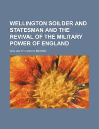 Wellington Soilder and Statesman and the Revival of the Military Power of England