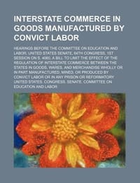 Interstate Commerce in Goods Manufactured by Convict Labor; Hearings Before the Committee on Education and Labor, United States Senate, 64th Congress,
