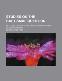 Studies on the Baptismal Question; Including a Review of Dr. Dale's "Inquiry Into the Usage of Baptizo."