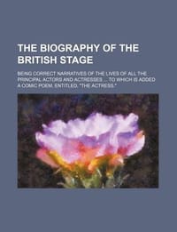 The Biography of the British Stage; Being Correct Narratives of the Lives of All the Principal Actors and Actresses to Which Is Added a Comic Poem, Entitled, "The Actress."