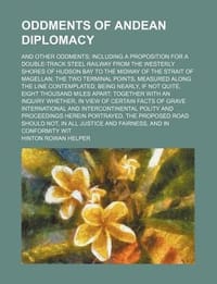 Oddments of Andean Diplomacy; And Other Oddments Including a Proposition for a Double-Track Steel Railway from the Westerly Shores of Hudson Bay to the Midway of the Strait of Magellan the Two Terminal Points, Measured Along the Line Contemplated, Being N