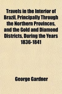 Travels in the Interior of Brazil, Principally Through the Northern Provinces, and the Gold and Diamond Districts, During the Years 1836-1841
