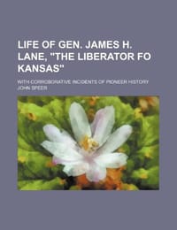 Life of Gen. James H. Lane, "The Liberator Fo Kansas"; With Corroborative Incidents of Pioneer History