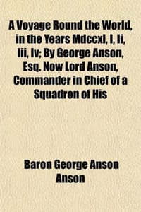 A Voyage Round the World, in the Years Mdccxl, I, Ii, Iii, Iv; By George Anson, Esq. Now Lord Anson, Commander in Chief of a Squadron of His