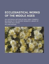 Ecclesiastical Works of the Middle Ages; Or, Historical Notices of Early Mss. Formerly Belonging to the Ancient Monastic Library of Waltham Holy Cross