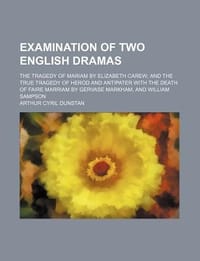 Examination of Two English Dramas; The Tragedy of Mariam by Elizabeth Carew and the True Tragedy of Herod and Antipater with the Death of Faire Marriam by Gervase Markham, and William Sampson