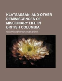Klatsassan, and Other Reminiscences of Missionary Life in British Columbia