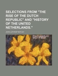 Selections from \The Rise of the Dutch Republic\" and \"History of the United Netherlands.\""