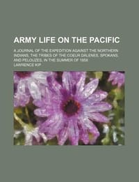 Army Life on the Pacific; A Journal of the Expedition Against the Northern Indians, the Tribes of the Coeur D Lenes, Spokans, and Pelouzes, in the Sum