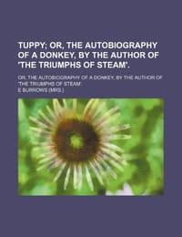 Tuppy; Or, the Autobiography of a Donkey, by the Author of 'The Triumphs of Steam' Or, the Autobiography of a Donkey, by the Author of 'The Triumphs o